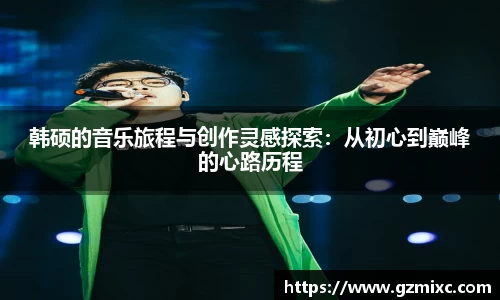 韩硕的音乐旅程与创作灵感探索：从初心到巅峰的心路历程